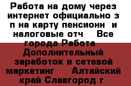 Работа на дому,через интернет,официально,з/п на карту,пенсионн. и налоговые отч. - Все города Работа » Дополнительный заработок и сетевой маркетинг   . Алтайский край,Славгород г.